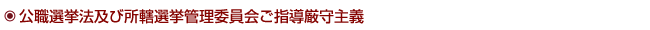 公職選挙法及び所轄選挙管理委員会ご指導厳守主義